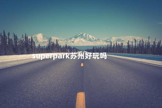 superpark苏州好玩吗