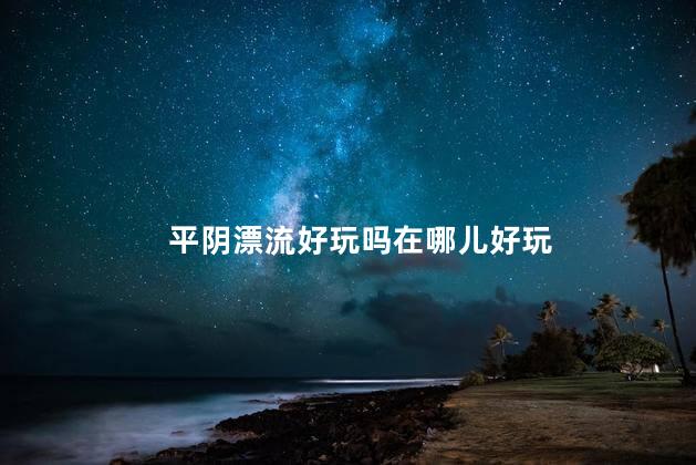 平阴漂流好玩吗在哪儿好玩