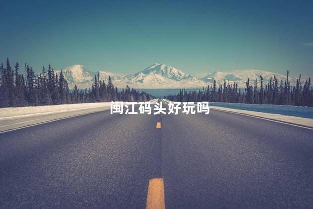 闽江码头好玩吗