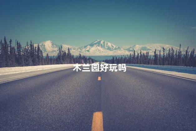 木兰园好玩吗
