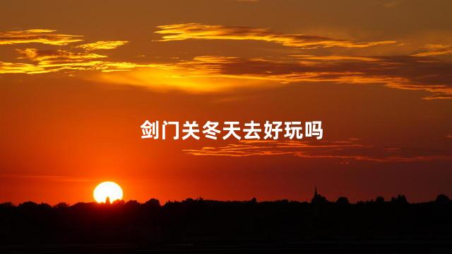 剑门关冬天去好玩吗