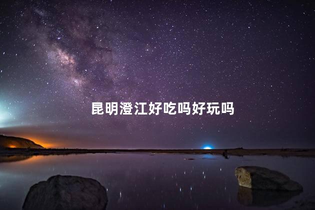昆明澄江好吃吗好玩吗