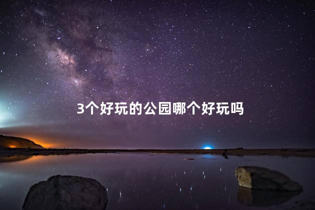 3个好玩的公园哪个好玩吗