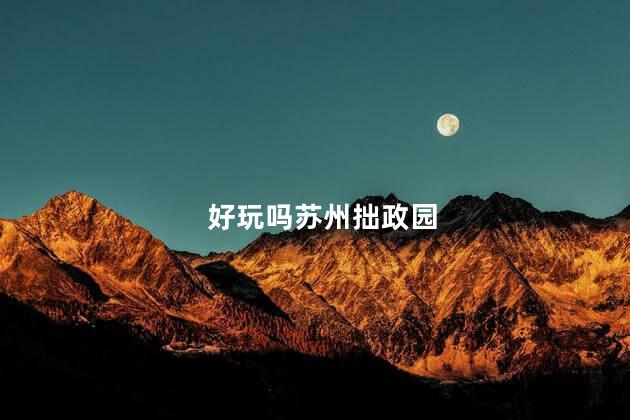 好玩吗苏州拙政园
