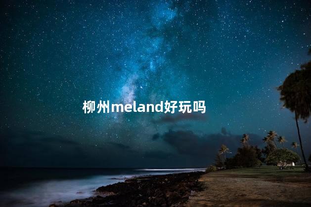 柳州meland好玩吗