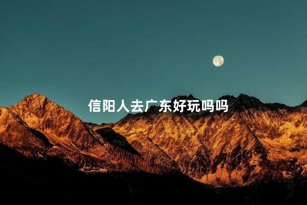 信阳人去广东好玩吗吗