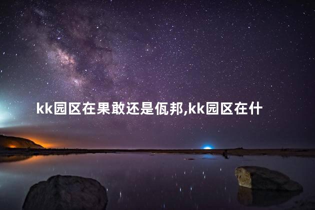 kk园区在果敢还是佤邦，kk园区在什么地方