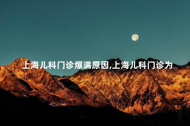 上海儿科门诊爆满原因，上海儿科门诊为什么爆满