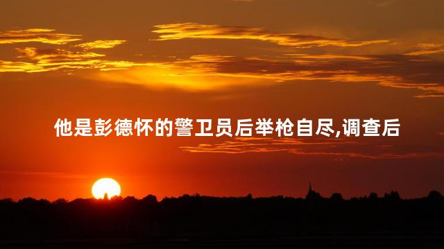 他是彭德怀的警卫员后举枪自尽，调查后才发现更大的阴谋