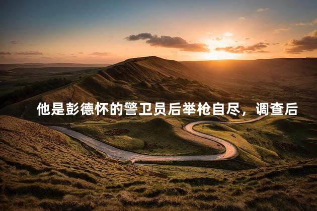他是彭德怀的警卫员后举枪自尽，调查后才发现更大的阴谋