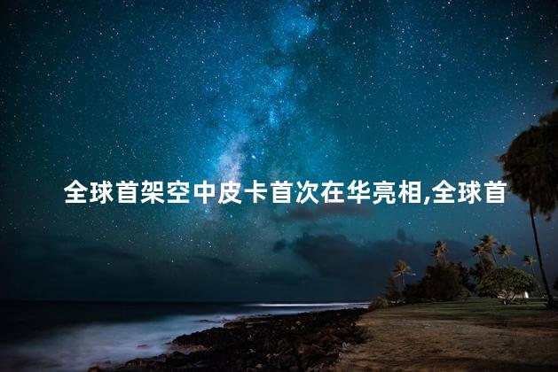 全球首架空中皮卡首次在华亮相，全球首架空中皮卡是中国生产的吗