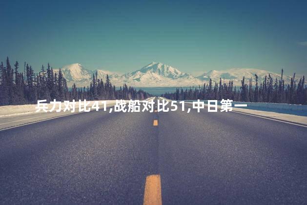 兵力对比41，战船对比51，中日第一次大规模会战