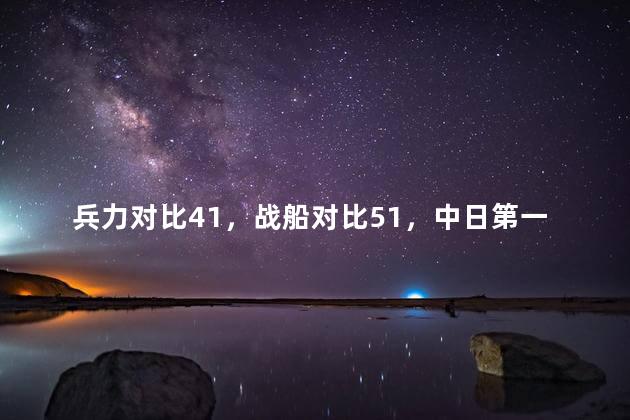 兵力对比41，战船对比51，中日第一次大规模会战