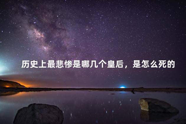 历史上最悲惨是哪几个皇后，是怎么死的