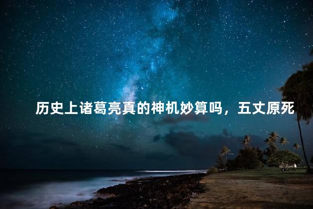 历史上诸葛亮真的神机妙算吗，五丈原死诸葛走生司马是真还是假的