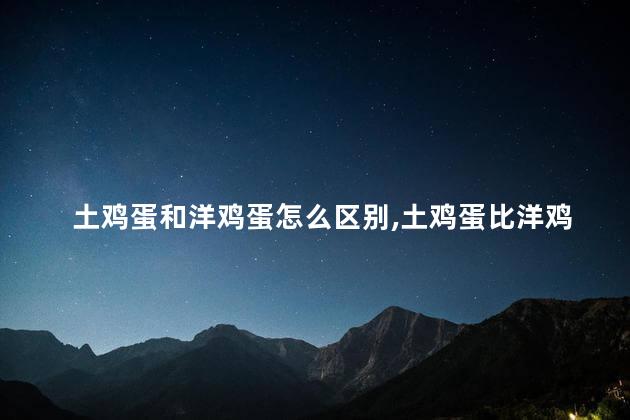 土鸡蛋和洋鸡蛋怎么区别，土鸡蛋比洋鸡蛋更营养吗
