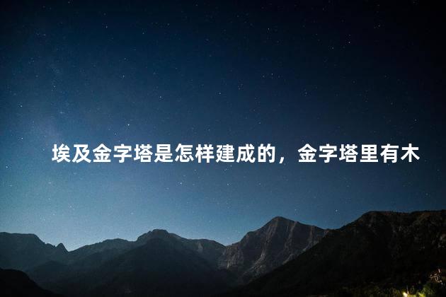 埃及金字塔是怎样建成的，金字塔里有木乃伊吗