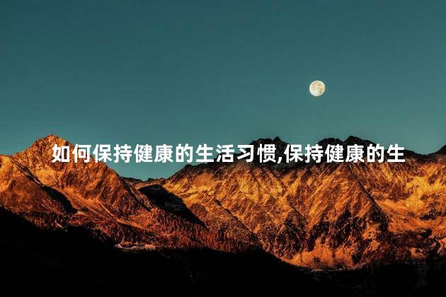 如何保持健康的生活习惯，保持健康的生活习惯要怎么做