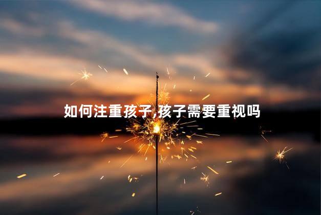 如何注重孩子，孩子需要重视吗