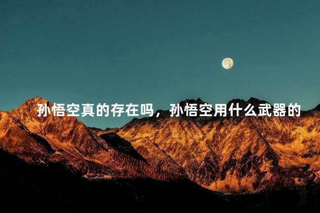 孙悟空真的存在吗，孙悟空用什么武器的