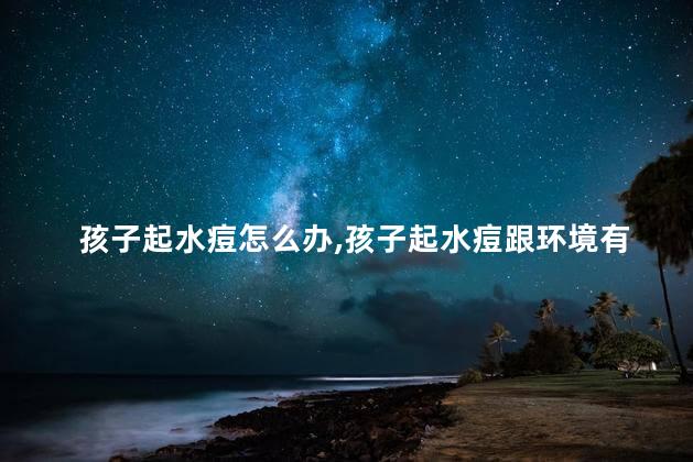 孩子起水痘怎么办，孩子起水痘跟环境有关吗