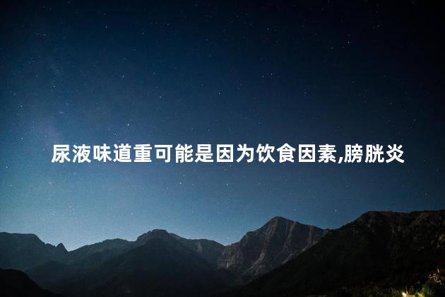 尿液味道重可能是因为饮食因素，膀胱炎尿液浓缩会怎样