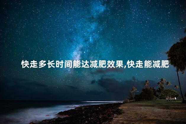 快走多长时间能达减肥效果，快走能减肥吗
