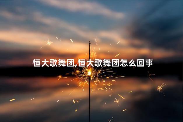 恒大歌舞团，恒大歌舞团怎么回事