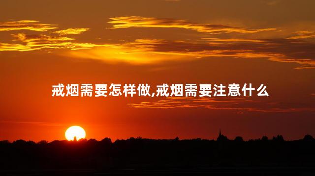 戒烟需要怎样做，戒烟需要注意什么