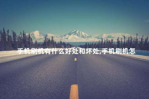 手机刷机有什么好处和坏处，手机刷机怎么刷