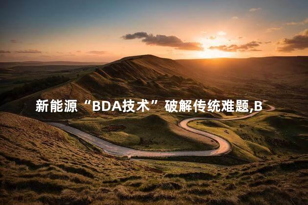 新能源“BDA技术”破解传统难题，BDA技术是什么