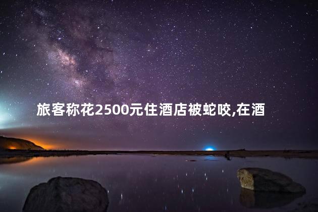 旅客称花2500元住酒店被蛇咬，在酒店也会有蛇咬吗