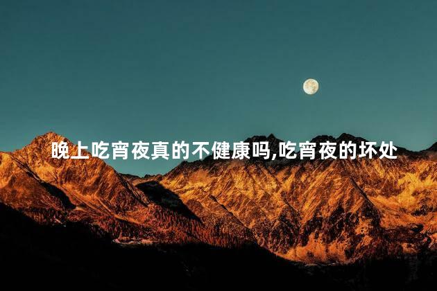晚上吃宵夜真的不健康吗，吃宵夜的坏处有哪些