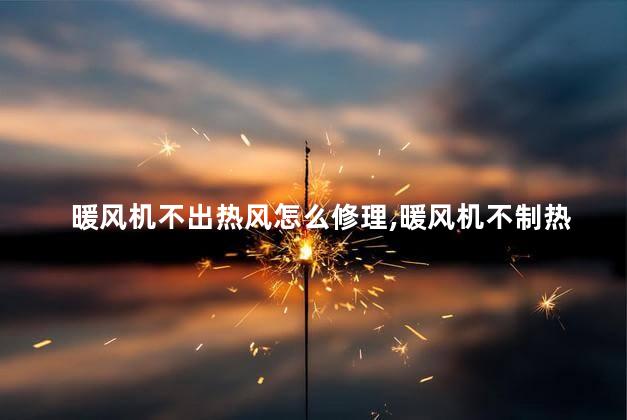 暖风机不出热风怎么修理，暖风机不制热什么原因