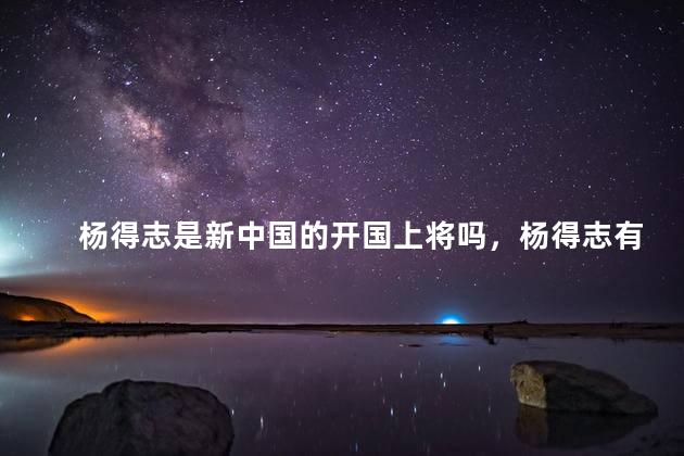 杨得志是新中国的开国上将吗，杨得志有什么战绩