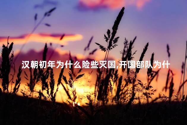 汉朝初年为什么险些灭国，开国部队为什么几乎全军覆没
