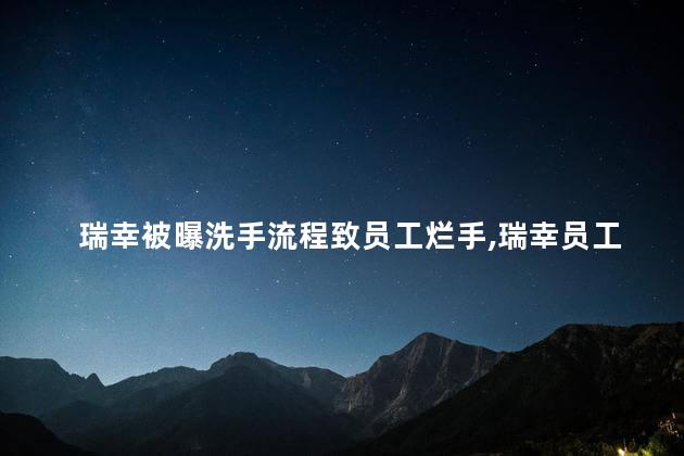 瑞幸被曝洗手流程致员工烂手，瑞幸员工因洗手而烂手吗