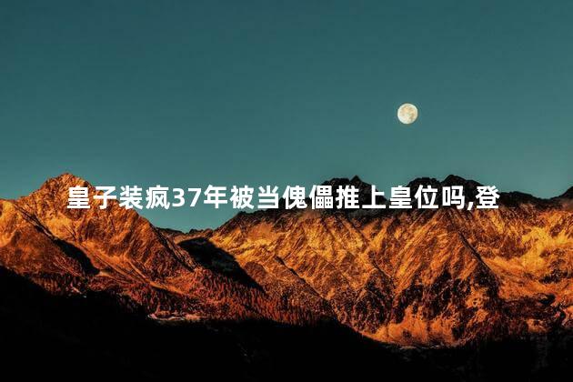 皇子装疯37年被当傀儡推上皇位吗，登基后第一道圣旨让百官忌惮