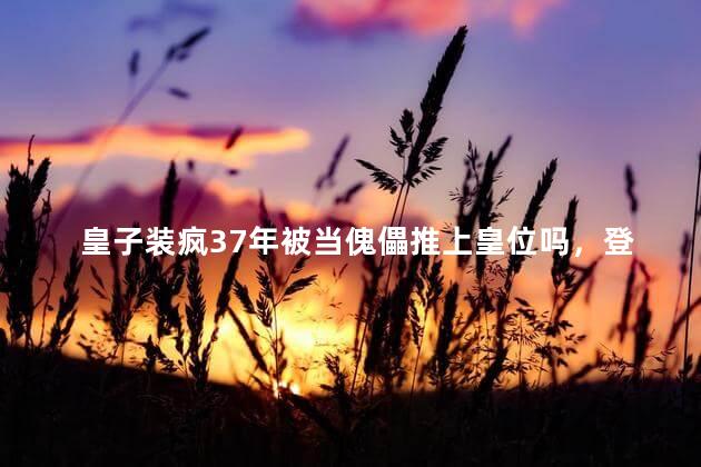 皇子装疯37年被当傀儡推上皇位吗，登基后第一道圣旨让百官忌惮