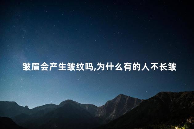 皱眉会产生皱纹吗，为什么有的人不长皱纹