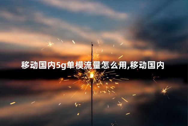 移动国内5g单模流量怎么用，移动国内5g单模是什么