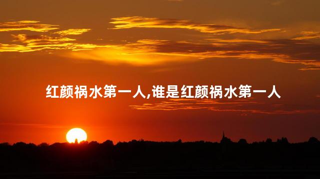 红颜祸水第一人，谁是红颜祸水第一人