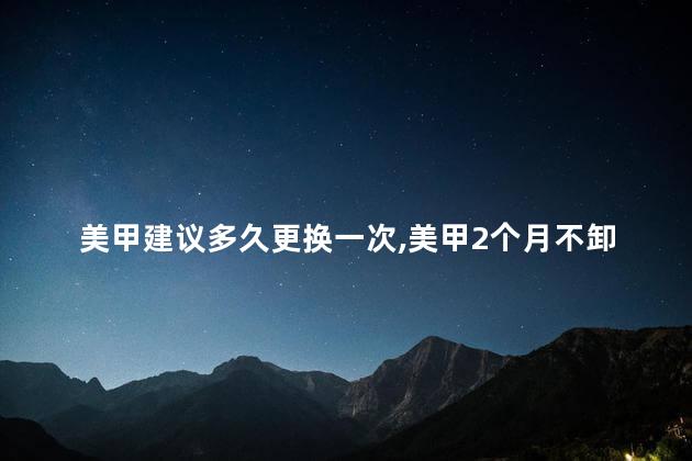 美甲建议多久更换一次，美甲2个月不卸会怎么样