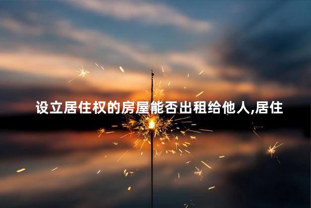 设立居住权的房屋能否出租给他人，居住权无偿设立什么意思