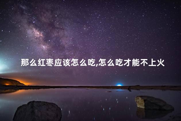 那么红枣应该怎么吃，怎么吃才能不上火