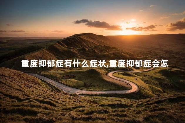 重度抑郁症有什么症状，重度抑郁症会怎样
