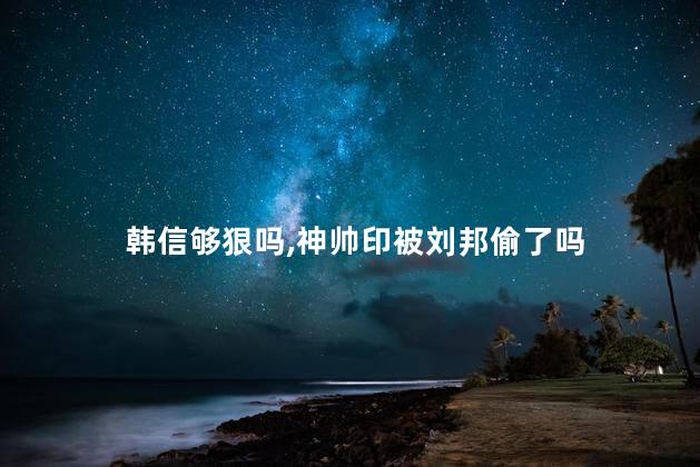韩信够狠吗，神帅印被刘邦偷了吗