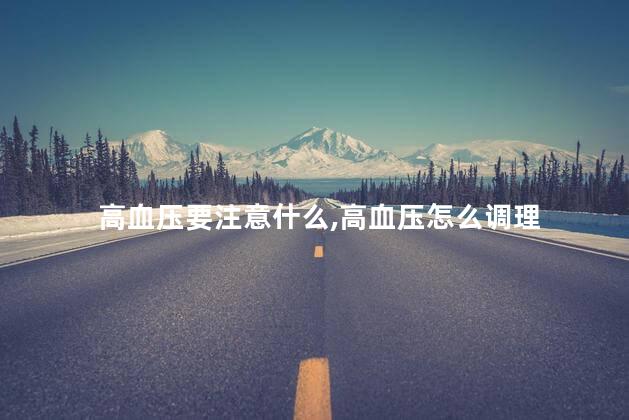 高血压要注意什么，高血压怎么调理