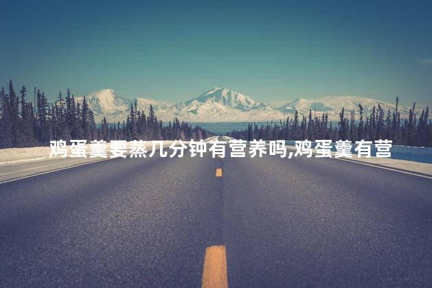 鸡蛋羹要蒸几分钟有营养吗，鸡蛋羹有营养吗